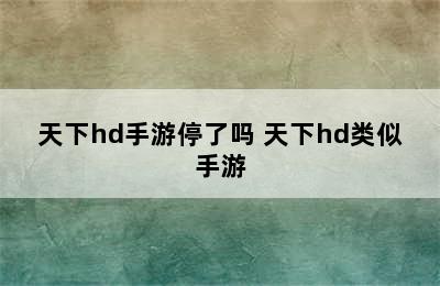 天下hd手游停了吗 天下hd类似手游